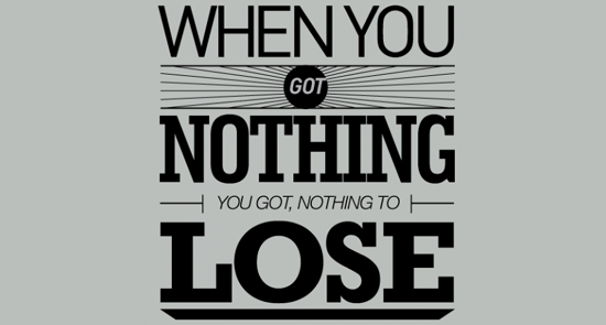 you got nothing to lose.